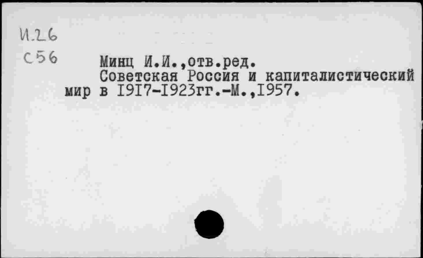 ﻿и.ъс
С5€
Минц И.И.,отв.ред.
Советская Россия и капиталистический мир в 1917-1923гг.-М.,1957.